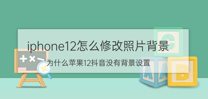 iphone12怎么修改照片背景 为什么苹果12抖音没有背景设置？